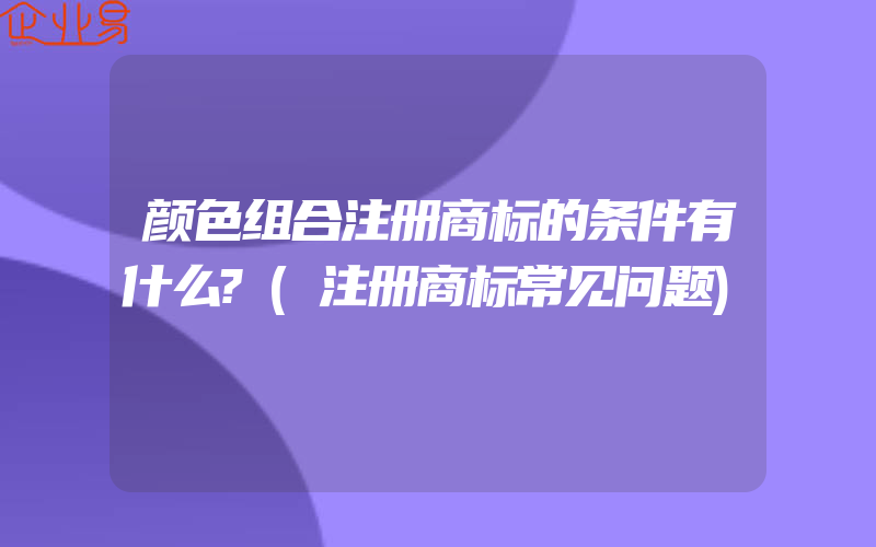 颜色组合注册商标的条件有什么?(注册商标常见问题)