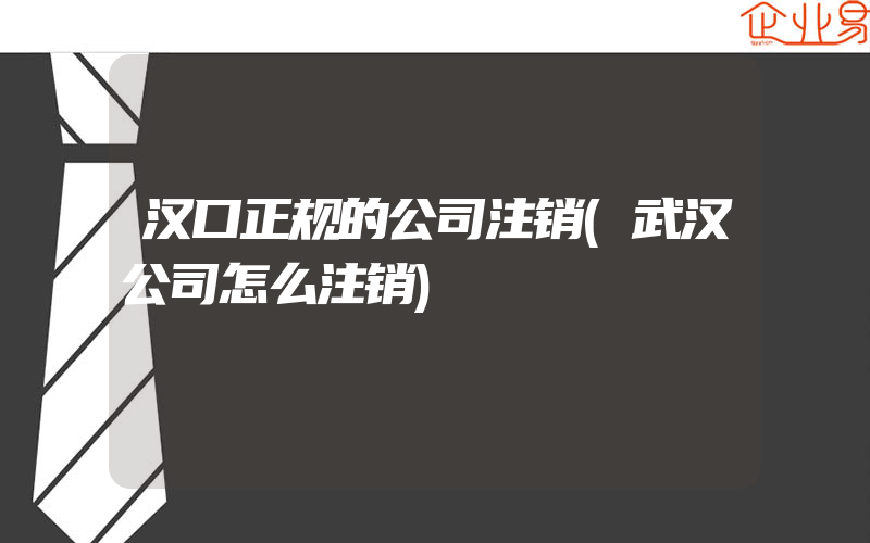 汉口正规的公司注销(武汉公司怎么注销)