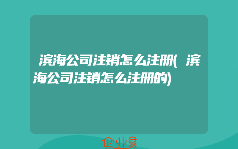 滨海公司注销怎么注册(滨海公司注销怎么注册的)