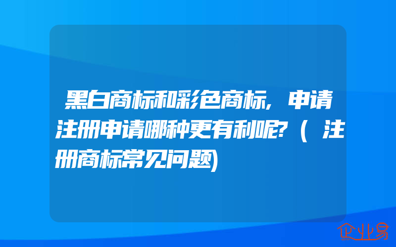 黑白商标和彩色商标,申请注册申请哪种更有利呢?(注册商标常见问题)