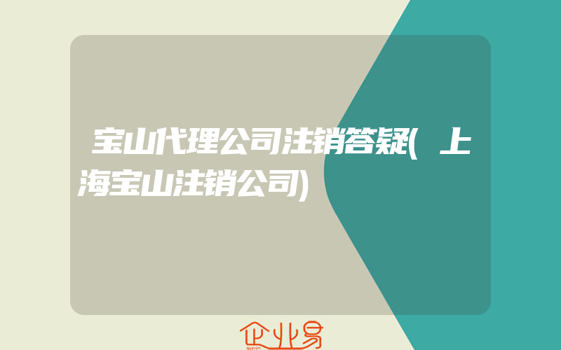 宝山代理公司注销答疑(上海宝山注销公司)