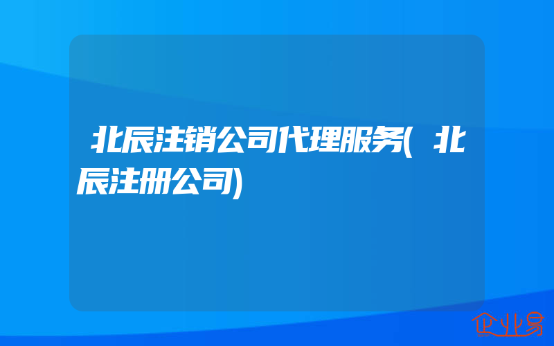 北辰注销公司代理服务(北辰注册公司)