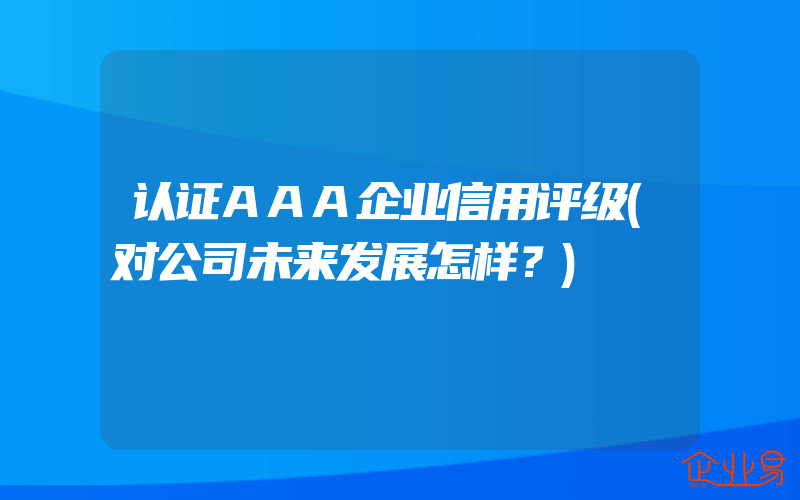 认证AAA企业信用评级(对公司未来发展怎样？)