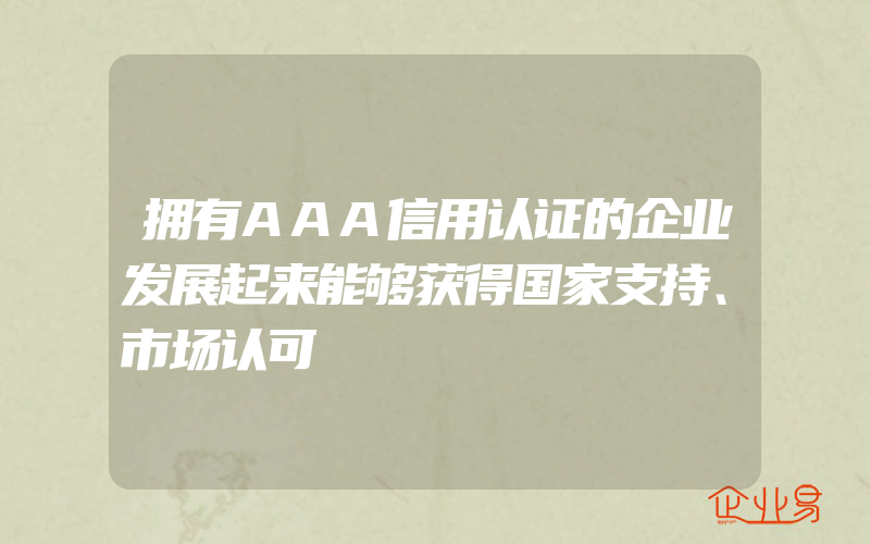 拥有AAA信用认证的企业发展起来能够获得国家支持、市场认可