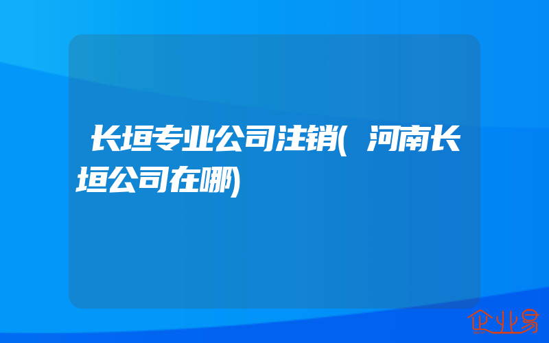 长垣专业公司注销(河南长垣公司在哪)