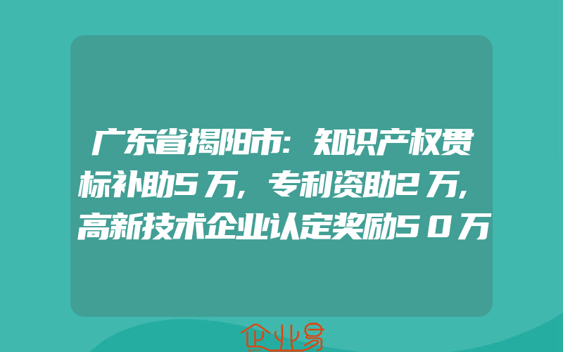 广东省揭阳市:知识产权贯标补助5万,专利资助2万,高新技术企业认定奖励50万(怎么申请贯标)