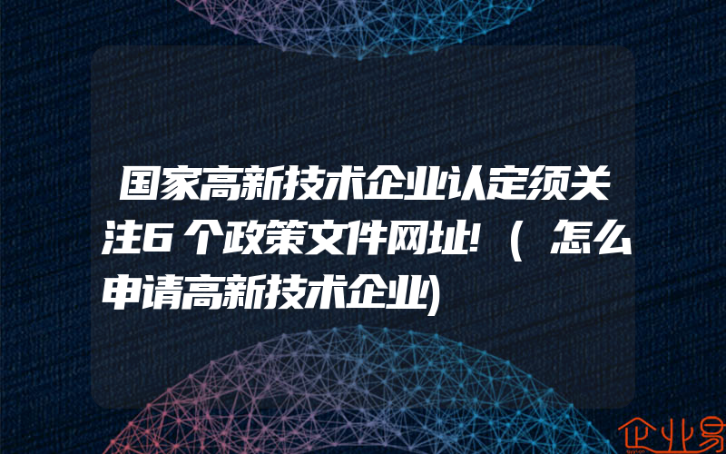 国家高新技术企业认定须关注6个政策文件网址!(怎么申请高新技术企业)