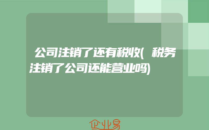 公司注销了还有税收(税务注销了公司还能营业吗)