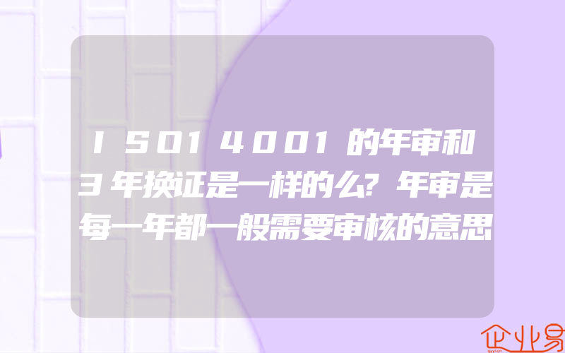 ISO14001的年审和3年换证是一样的么?年审是每一年都一般需要审核的意思么?(ISO认证申请需要注意什么)