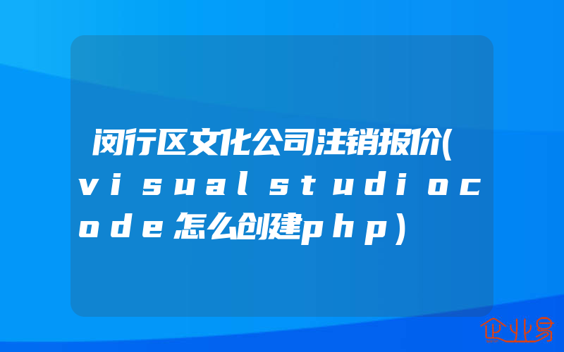 闵行区文化公司注销报价(visualstudiocode怎么创建php)