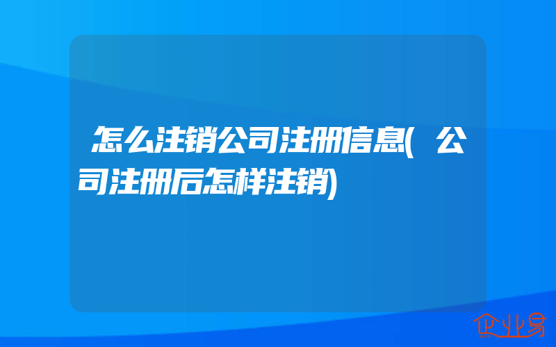 怎么注销公司注册信息(公司注册后怎样注销)