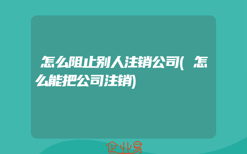 怎么阻止别人注销公司(怎么能把公司注销)