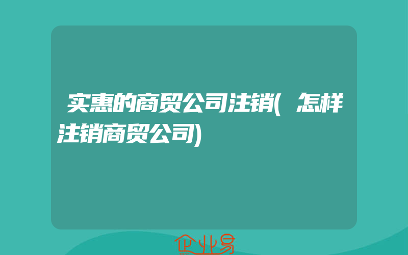 实惠的商贸公司注销(怎样注销商贸公司)