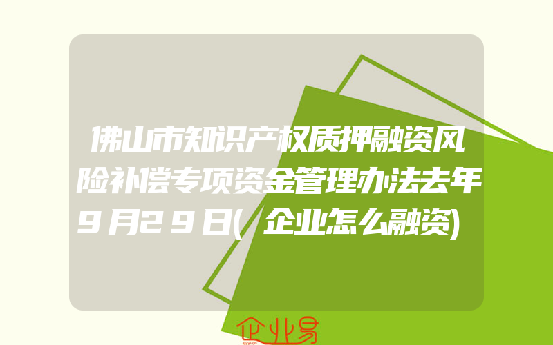 佛山市知识产权质押融资风险补偿专项资金管理办法去年9月29日(企业怎么融资)