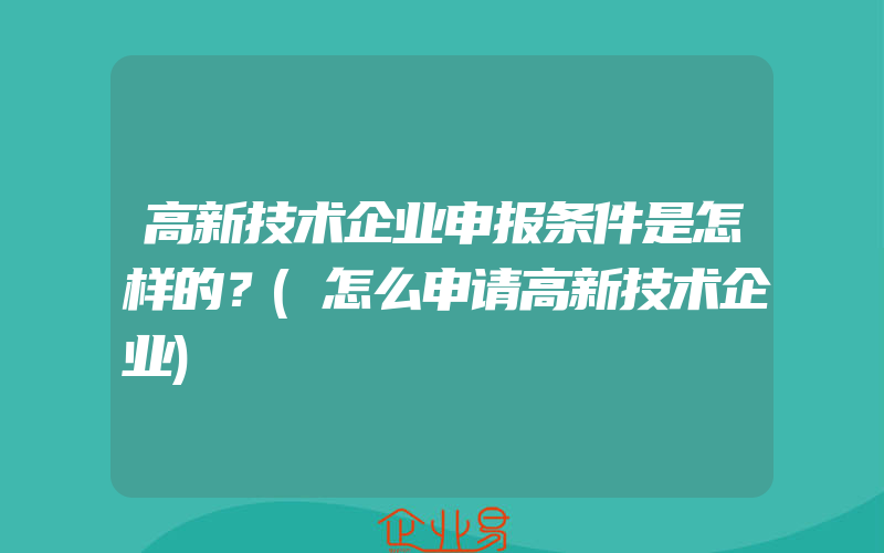 高新技术企业申报条件是怎样的？(怎么申请高新技术企业)