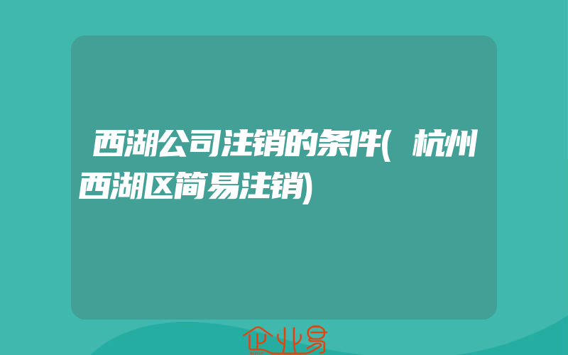 西湖公司注销的条件(杭州西湖区简易注销)