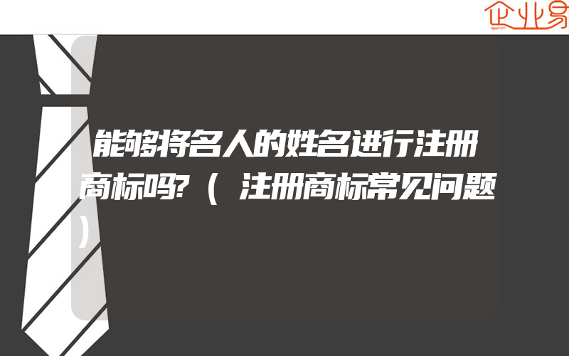 能够将名人的姓名进行注册商标吗?(注册商标常见问题)