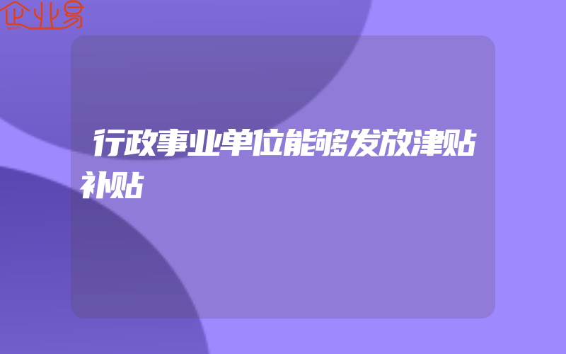 行政事业单位能够发放津贴补贴