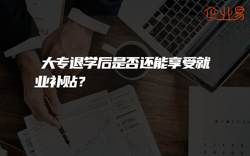 大专退学后是否还能享受就业补贴？