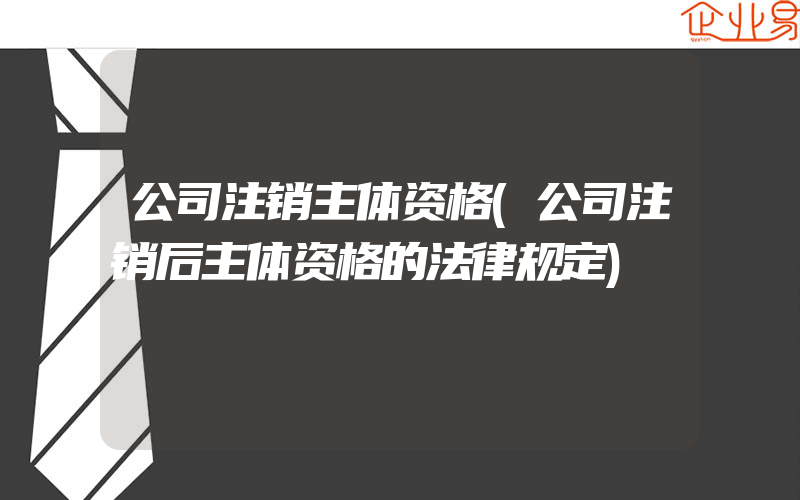 公司注销主体资格(公司注销后主体资格的法律规定)