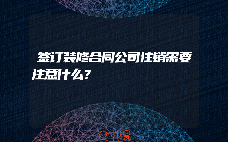 签订装修合同公司注销需要注意什么？