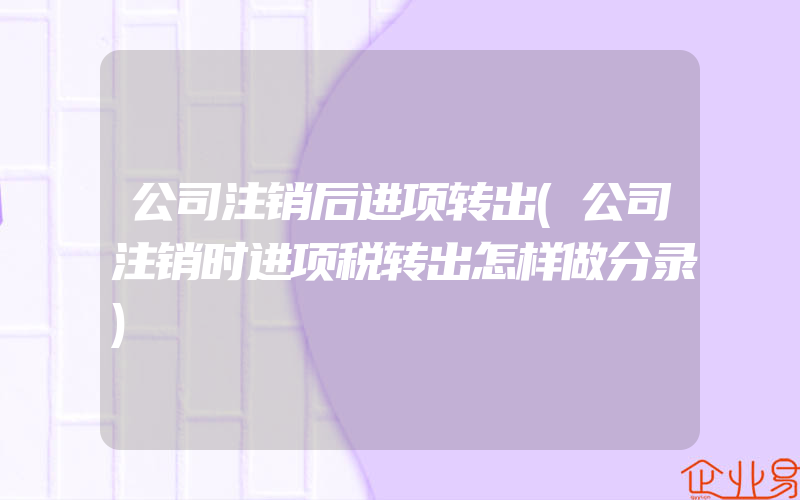 公司注销后进项转出(公司注销时进项税转出怎样做分录)