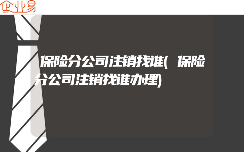 保险分公司注销找谁(保险分公司注销找谁办理)