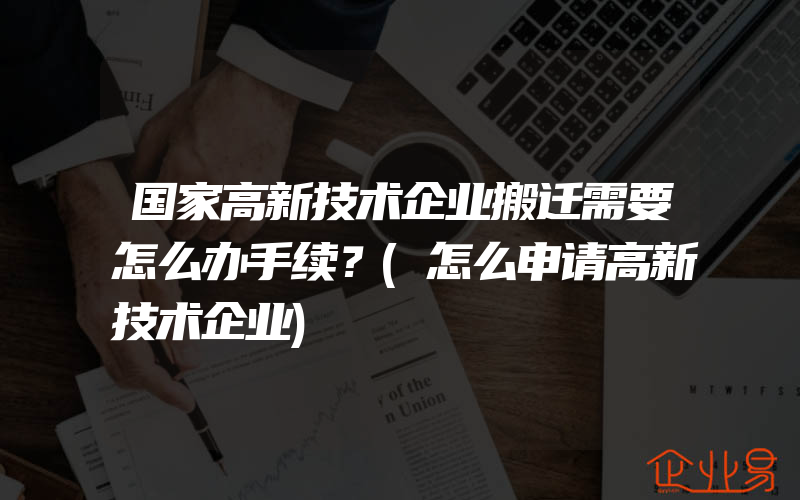 国家高新技术企业搬迁需要怎么办手续？(怎么申请高新技术企业)