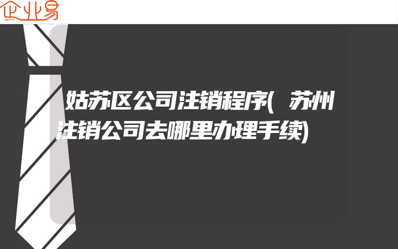 姑苏区公司注销程序(苏州注销公司去哪里办理手续)