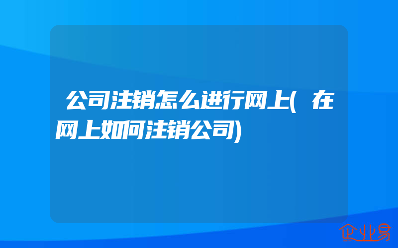 公司注销怎么进行网上(在网上如何注销公司)