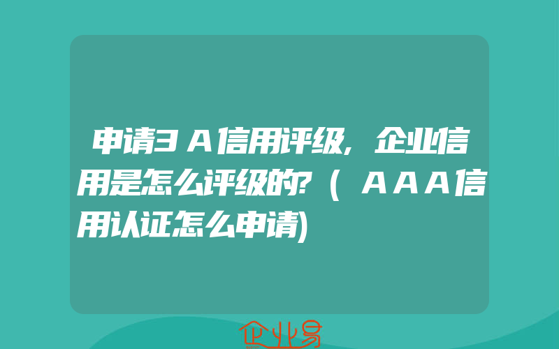 申请3A信用评级,企业信用是怎么评级的?(AAA信用认证怎么申请)