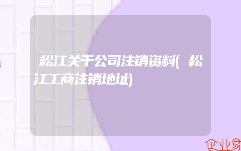 松江关于公司注销资料(松江工商注销地址)