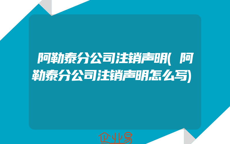 阿勒泰分公司注销声明(阿勒泰分公司注销声明怎么写)