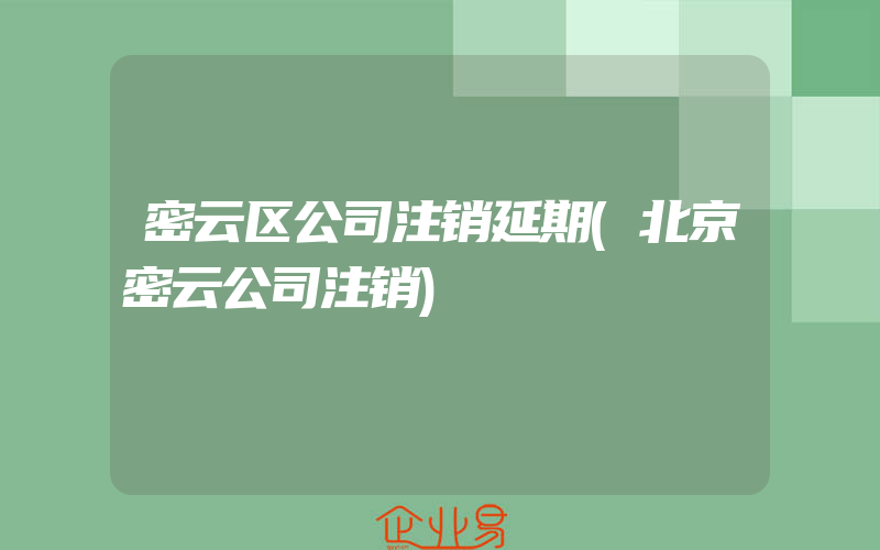 密云区公司注销延期(北京密云公司注销)