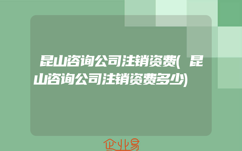 昆山咨询公司注销资费(昆山咨询公司注销资费多少)