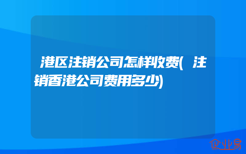 港区注销公司怎样收费(注销香港公司费用多少)