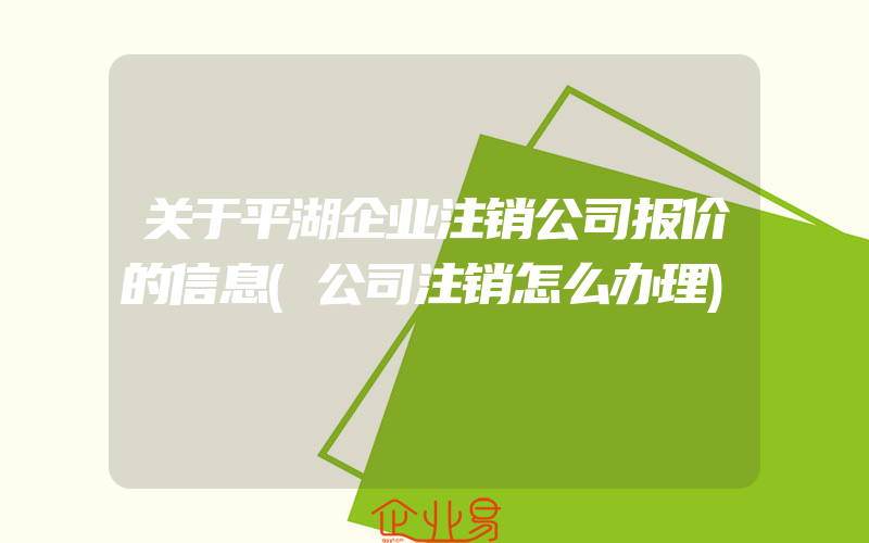 关于平湖企业注销公司报价的信息(公司注销怎么办理)