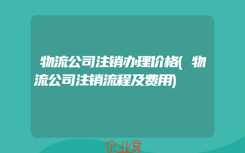 物流公司注销办理价格(物流公司注销流程及费用)