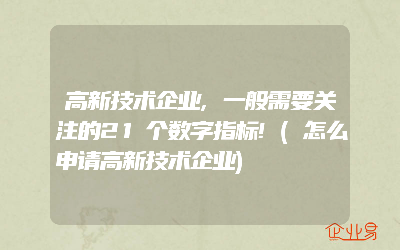 高新技术企业,一般需要关注的21个数字指标!(怎么申请高新技术企业)