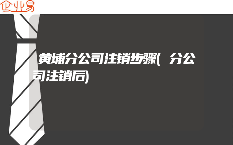 黄埔分公司注销步骤(分公司注销后)