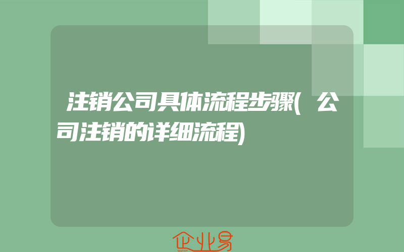 注销公司具体流程步骤(公司注销的详细流程)