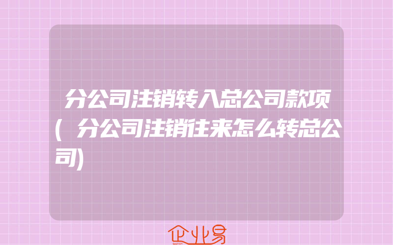 分公司注销转入总公司款项(分公司注销往来怎么转总公司)