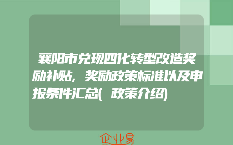 襄阳市兑现四化转型改造奖励补贴,奖励政策标准以及申报条件汇总(政策介绍)