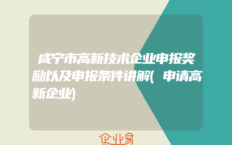 咸宁市高新技术企业申报奖励以及申报条件讲解(申请高新企业)