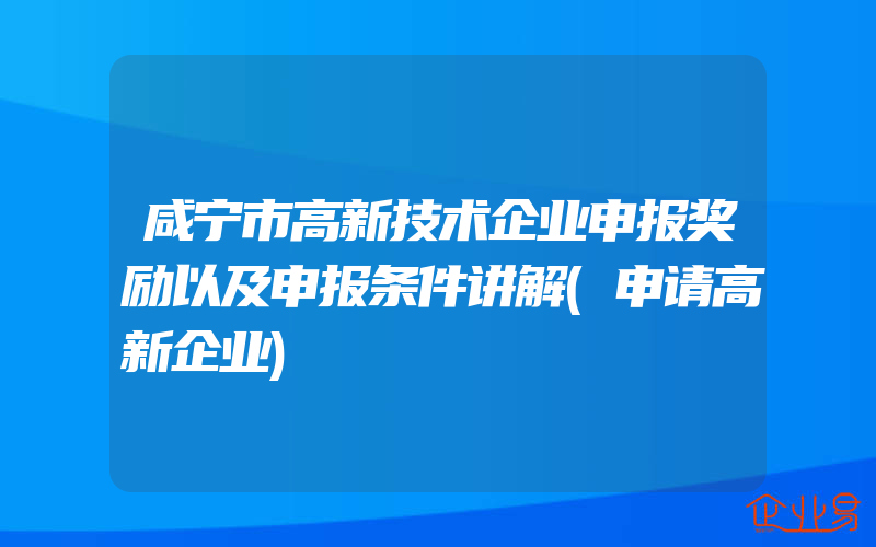 咸宁市高新技术企业申报奖励以及申报条件讲解(申请高新企业)