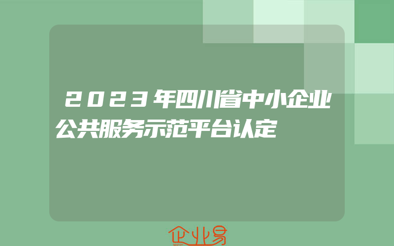 2023年四川省中小企业公共服务示范平台认定