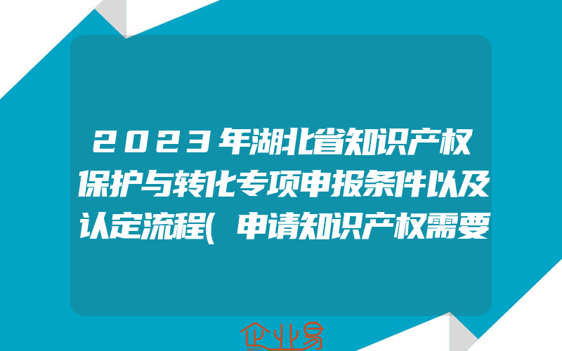 2023年湖北省知识产权保护与转化专项申报条件以及认定流程(申请知识产权需要注意什么)
