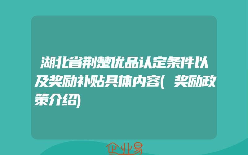 湖北省荆楚优品认定条件以及奖励补贴具体内容(奖励政策介绍)