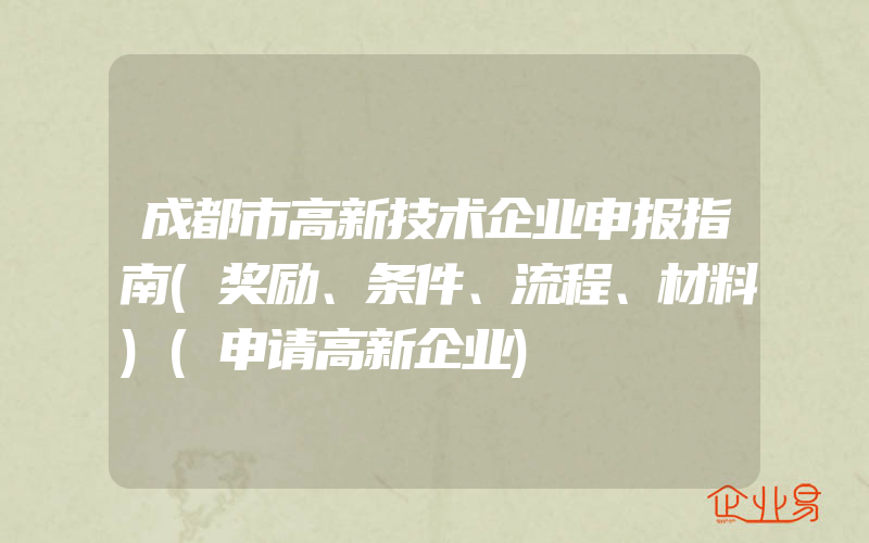 成都市高新技术企业申报指南(奖励、条件、流程、材料)(申请高新企业)