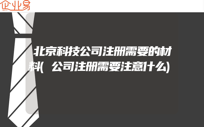 北京科技公司注册需要的材料(公司注册需要注意什么)